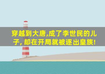 穿越到大唐,成了李世民的儿子, 却在开局就被逐出皇族!